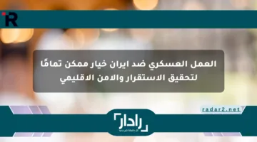 العمل العسكري ضد إيران خيار ممكن تمامًا لتحقيق الاستقرار والأمن الإقليمي